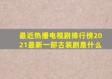 最近热播电视剧排行榜2021最新一部古装剧是什么