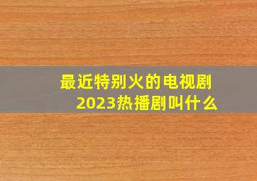 最近特别火的电视剧2023热播剧叫什么