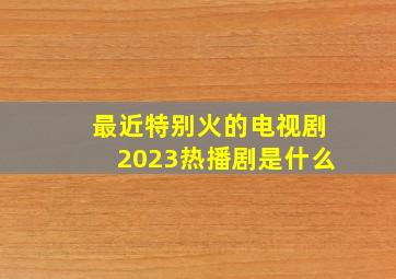 最近特别火的电视剧2023热播剧是什么