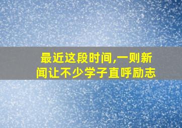 最近这段时间,一则新闻让不少学子直呼励志