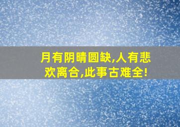 月有阴晴圆缺,人有悲欢离合,此事古难全!