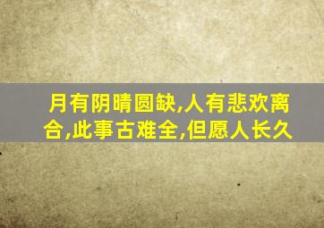 月有阴晴圆缺,人有悲欢离合,此事古难全,但愿人长久