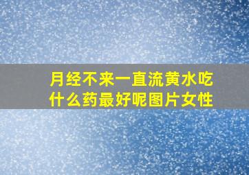 月经不来一直流黄水吃什么药最好呢图片女性