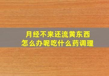 月经不来还流黄东西怎么办呢吃什么药调理