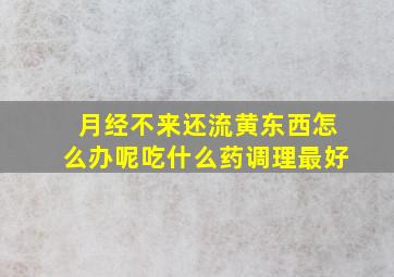 月经不来还流黄东西怎么办呢吃什么药调理最好