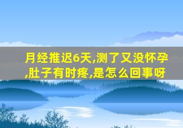 月经推迟6天,测了又没怀孕,肚子有时疼,是怎么回事呀