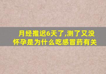 月经推迟6天了,测了又没怀孕是为什么吃感冒药有关