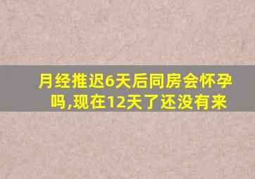 月经推迟6天后同房会怀孕吗,现在12天了还没有来