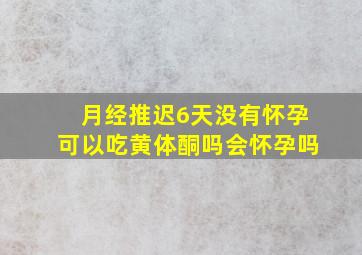 月经推迟6天没有怀孕可以吃黄体酮吗会怀孕吗