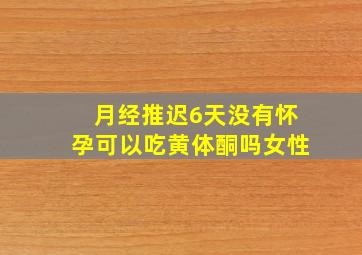 月经推迟6天没有怀孕可以吃黄体酮吗女性