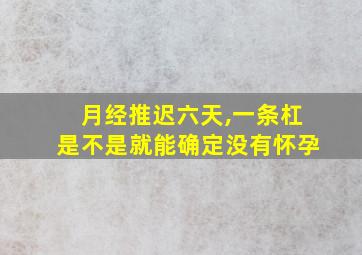 月经推迟六天,一条杠是不是就能确定没有怀孕