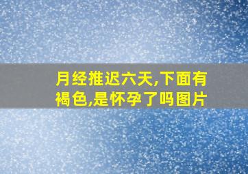 月经推迟六天,下面有褐色,是怀孕了吗图片