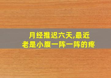 月经推迟六天,最近老是小腹一阵一阵的疼