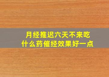 月经推迟六天不来吃什么药催经效果好一点