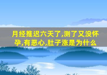 月经推迟六天了,测了又没怀孕,有恶心,肚子涨是为什么