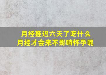 月经推迟六天了吃什么月经才会来不影响怀孕呢