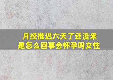 月经推迟六天了还没来是怎么回事会怀孕吗女性