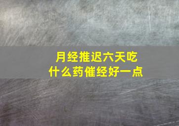 月经推迟六天吃什么药催经好一点