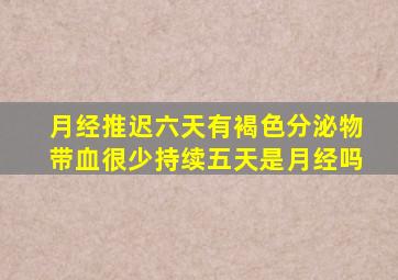 月经推迟六天有褐色分泌物带血很少持续五天是月经吗