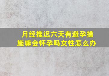 月经推迟六天有避孕措施嘛会怀孕吗女性怎么办