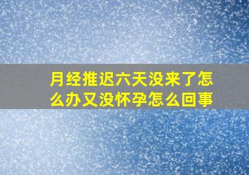 月经推迟六天没来了怎么办又没怀孕怎么回事