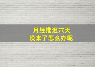 月经推迟六天没来了怎么办呢