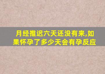 月经推迟六天还没有来,如果怀孕了多少天会有孕反应