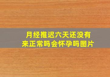 月经推迟六天还没有来正常吗会怀孕吗图片