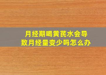 月经期喝黄芪水会导致月经量变少吗怎么办