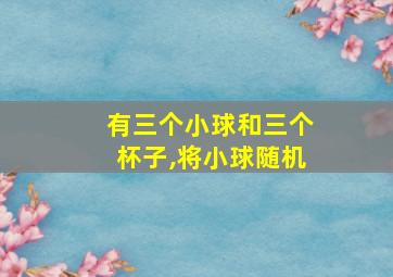 有三个小球和三个杯子,将小球随机