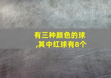 有三种颜色的球,其中红球有8个