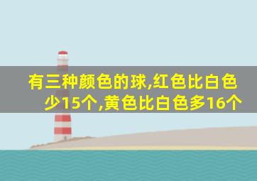 有三种颜色的球,红色比白色少15个,黄色比白色多16个