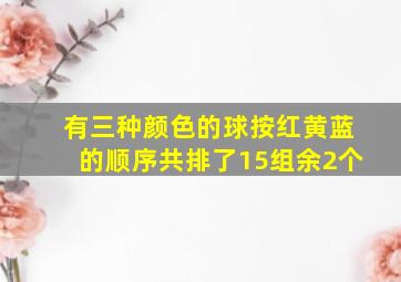 有三种颜色的球按红黄蓝的顺序共排了15组余2个