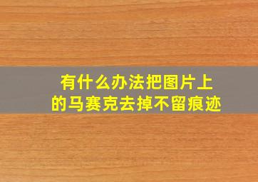 有什么办法把图片上的马赛克去掉不留痕迹