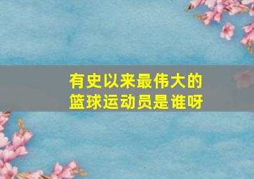 有史以来最伟大的篮球运动员是谁呀