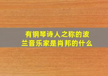 有钢琴诗人之称的波兰音乐家是肖邦的什么