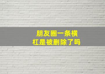 朋友圈一条横杠是被删除了吗