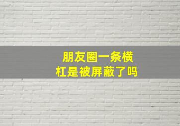 朋友圈一条横杠是被屏蔽了吗