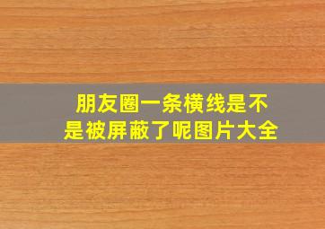 朋友圈一条横线是不是被屏蔽了呢图片大全