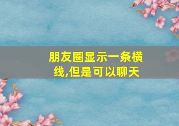 朋友圈显示一条横线,但是可以聊天