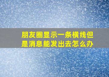 朋友圈显示一条横线但是消息能发出去怎么办