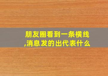 朋友圈看到一条横线,消息发的出代表什么