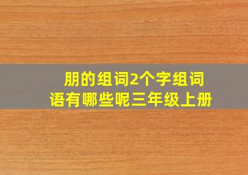 朋的组词2个字组词语有哪些呢三年级上册