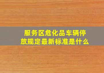 服务区危化品车辆停放规定最新标准是什么