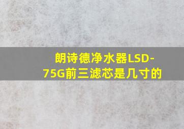 朗诗德净水器LSD-75G前三滤芯是几寸的