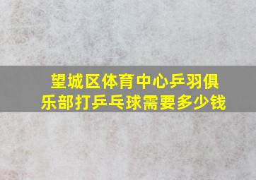 望城区体育中心乒羽俱乐部打乒乓球需要多少钱