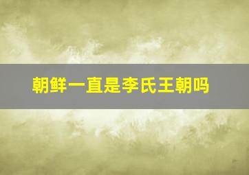 朝鲜一直是李氏王朝吗