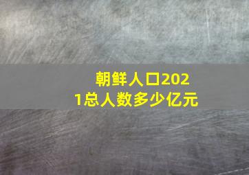 朝鲜人口2021总人数多少亿元