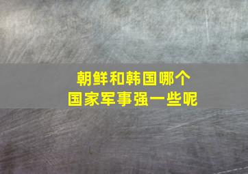 朝鲜和韩国哪个国家军事强一些呢