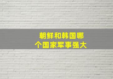 朝鲜和韩国哪个国家军事强大